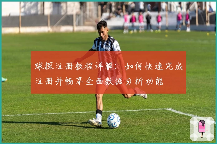 球探注册教程详解：如何快速完成注册并畅享全面数据分析功能