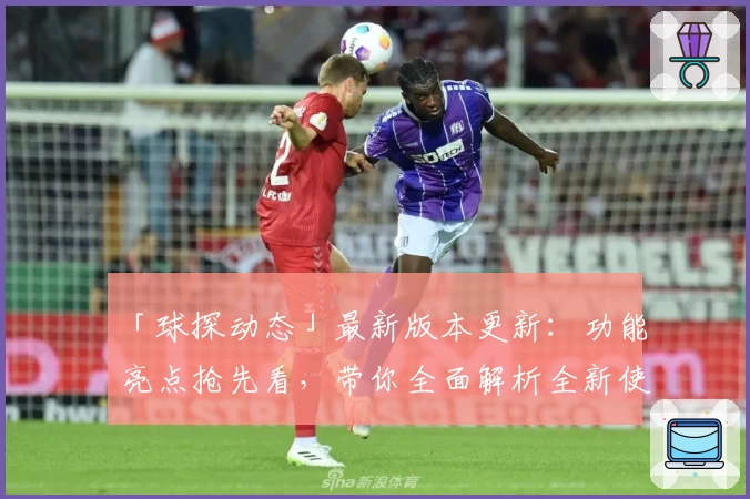 「球探动态」最新版本更新：功能亮点抢先看，带你全面解析全新使用体验