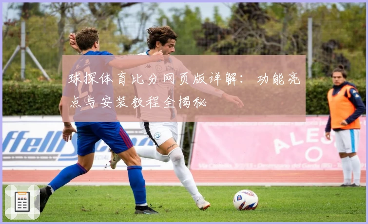 球探体育比分网页版详解：功能亮点与安装教程全揭秘