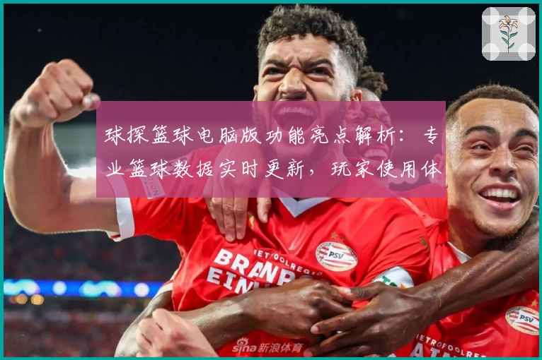 球探篮球电脑版功能亮点解析:专业篮球数据实时更新,玩家使用体验全面评测