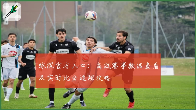 球探官方入口：高效赛事数据查看及实时比分追踪攻略