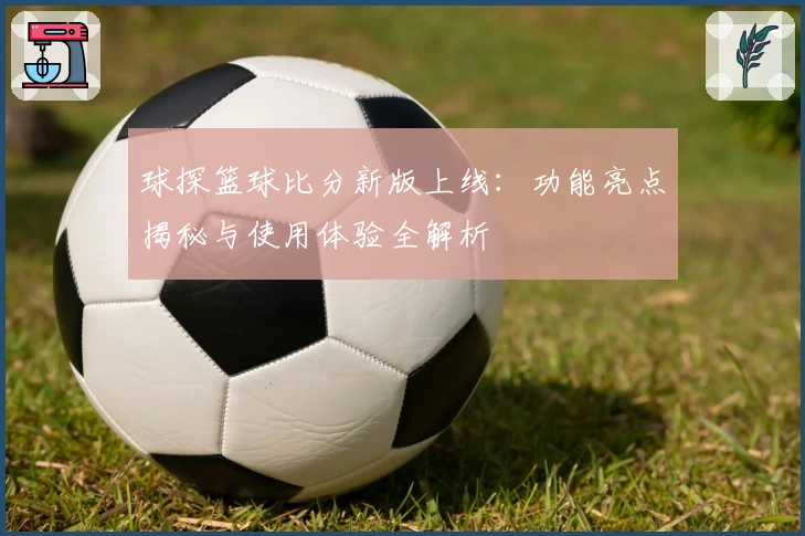 球探篮球比分新版上线：功能亮点揭秘与使用体验全解析