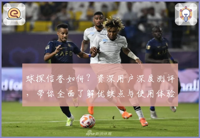 球探信誉如何？资深用户深度测评，带你全面了解优缺点与使用体验