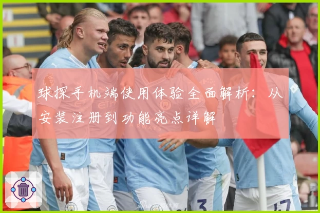 球探手机端使用体验全面解析：从安装注册到功能亮点详解