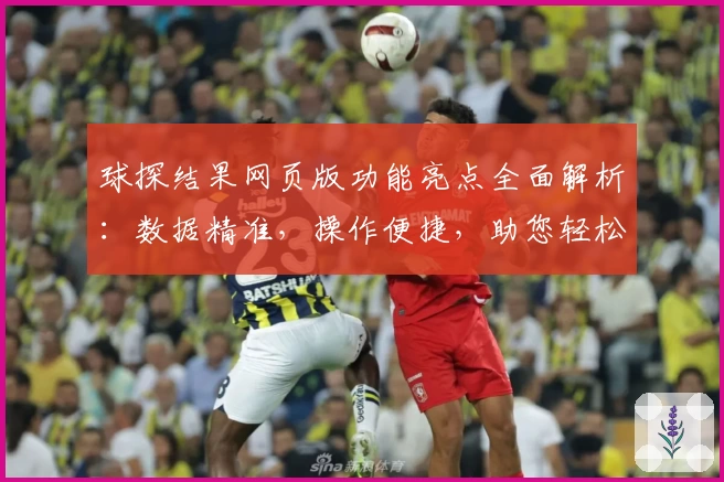 球探结果网页版功能亮点全面解析：数据精准，操作便捷，助您轻松掌握比赛动态
