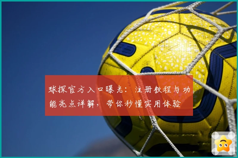 球探官方入口曝光：注册教程与功能亮点详解，带你秒懂实用体验