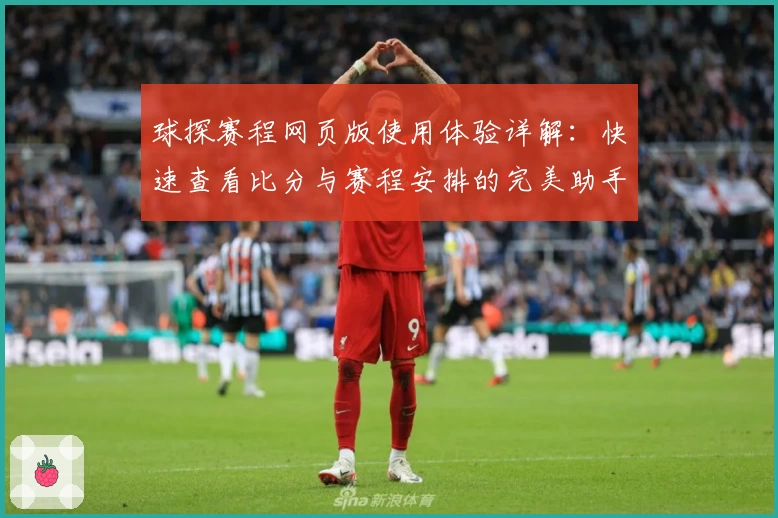 球探赛程网页版使用体验详解：快速查看比分与赛程安排的完美助手