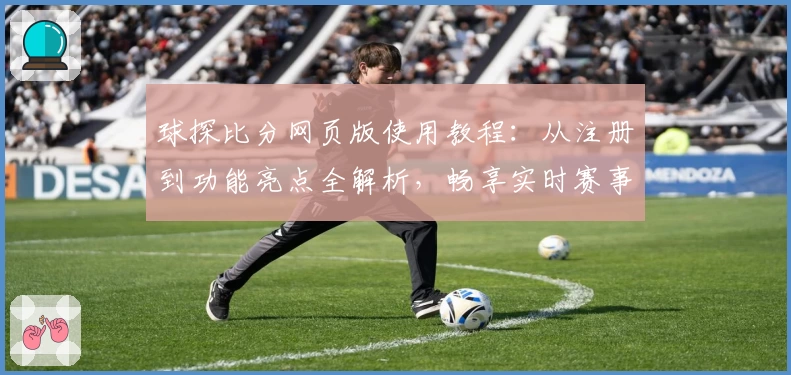球探比分网页版使用教程：从注册到功能亮点全解析，畅享实时赛事数据体验