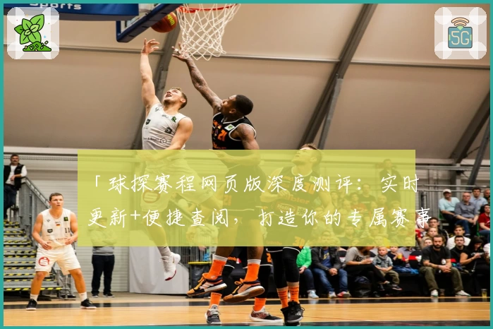 「球探赛程网页版深度测评：实时更新+便捷查阅，打造你的专属赛事助手」