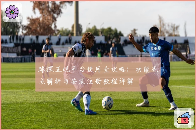 球探正规平台使用全攻略：功能亮点解析与安装注册教程详解