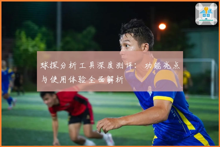 球探分析工具深度测评：功能亮点与使用体验全面解析
