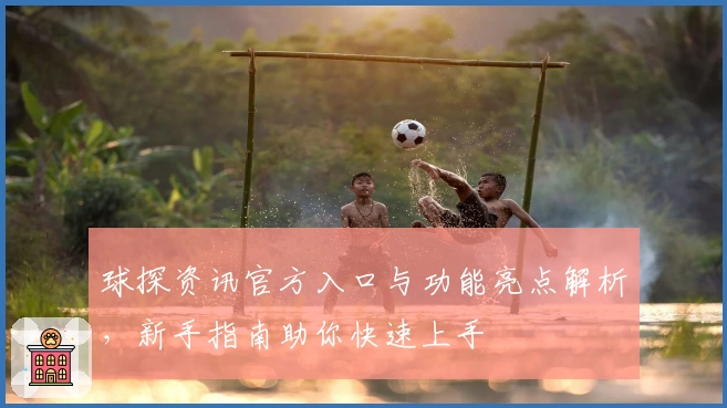 球探资讯官方入口与功能亮点解析，新手指南助你快速上手