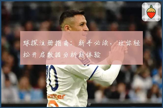 球探注册指南：新手必读，让你轻松开启数据分析新体验