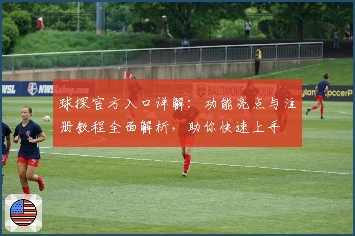 球探官方入口详解：功能亮点与注册教程全面解析，助你快速上手