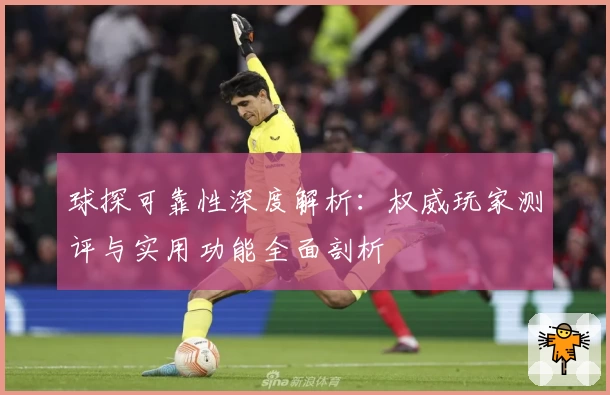 球探可靠性深度解析：权威玩家测评与实用功能全面剖析