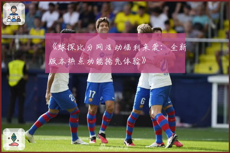 《球探比分网活动福利来袭：全新版本热点功能抢先体验》