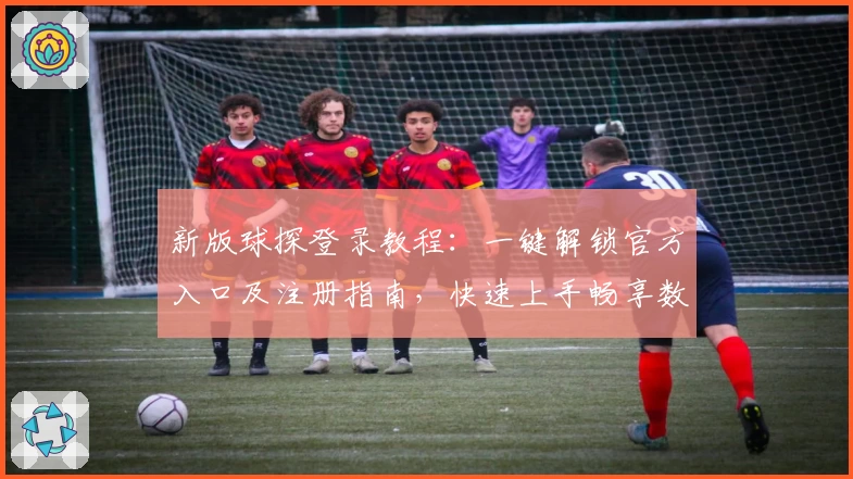 新版球探登录教程：一键解锁官方入口及注册指南，快速上手畅享数据推荐