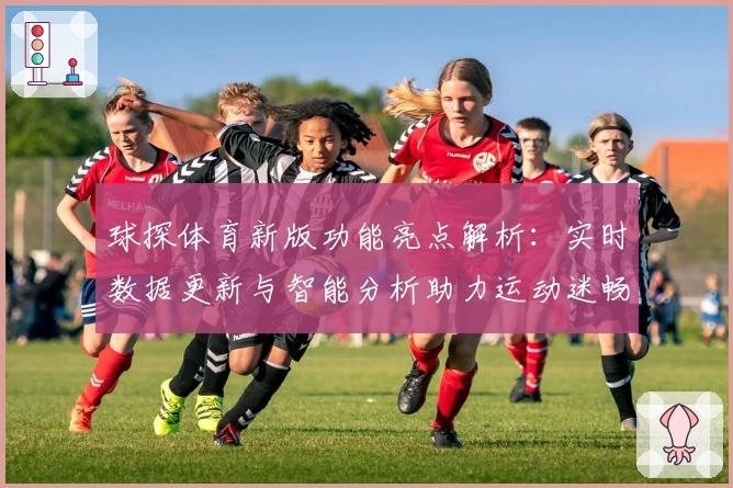 球探体育新版功能亮点解析：实时数据更新与智能分析助力运动迷畅享赛事体验