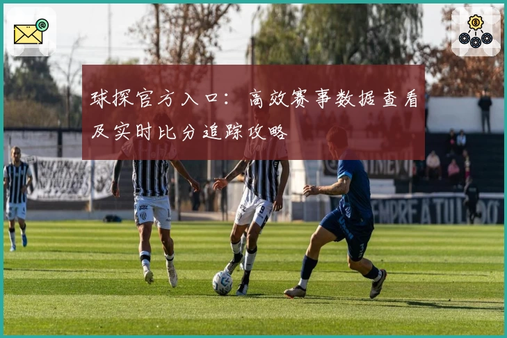 球探官方入口：高效赛事数据查看及实时比分追踪攻略