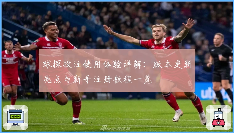 球探投注使用体验详解：版本更新亮点与新手注册教程一览