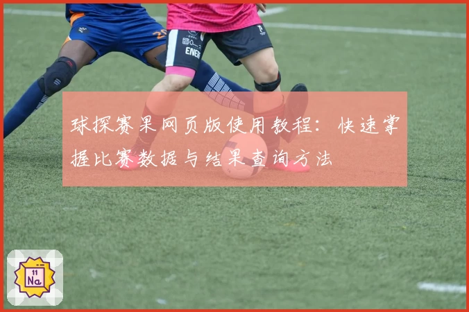 球探赛果网页版使用教程：快速掌握比赛数据与结果查询方法