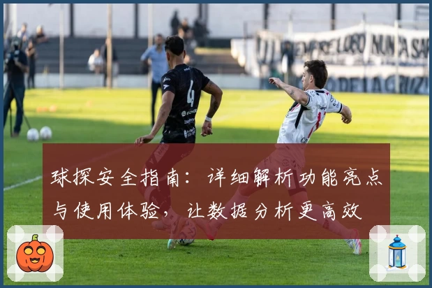 球探安全指南：详细解析功能亮点与使用体验，让数据分析更高效