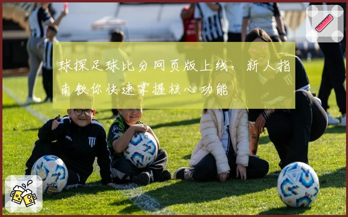 球探足球比分网页版上线，新人指南教你快速掌握核心功能