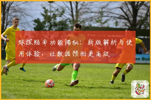 球探赔率功能揭秘：新版解析与使用体验，让数据预测更高效