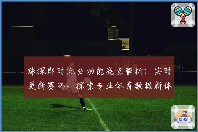 球探即时比分功能亮点解析：实时更新赛况，探索专业体育数据新体验